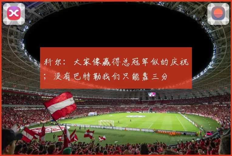 科尔：大家像赢得总冠军似的庆祝；没有巴特勒我们只能靠三分