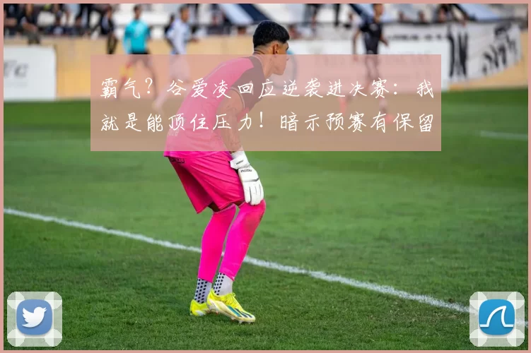 霸气？谷爱凌回应逆袭进决赛：我就是能顶住压力！暗示预赛有保留