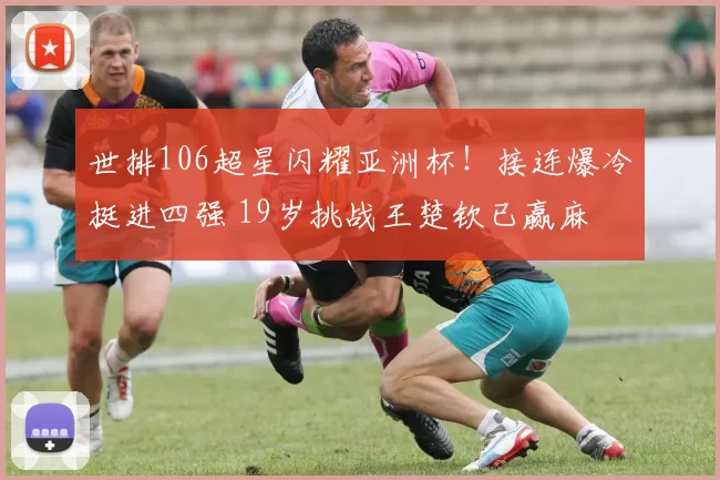 世排106超星闪耀亚洲杯！接连爆冷挺进四强 19岁挑战王楚钦已赢麻