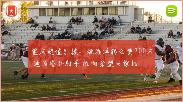 重庆超值引援，姚浩洋转会费700万 迪马塔非射手 给向余望当僚机