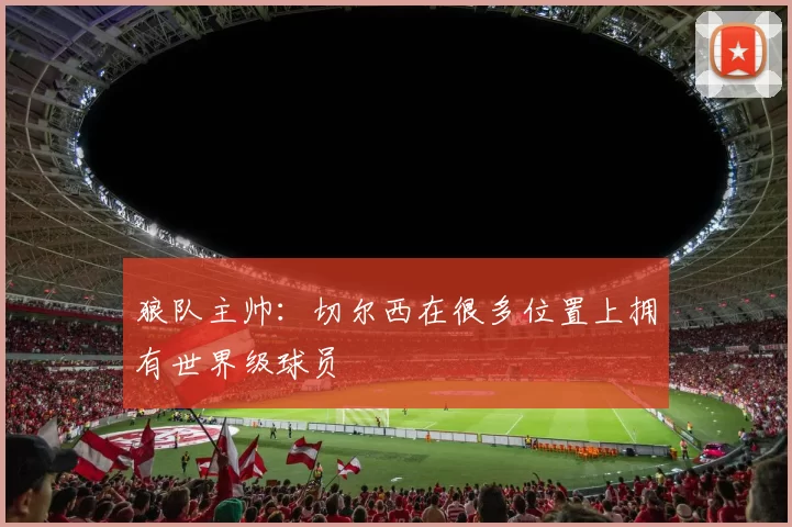 狼队主帅：切尔西在很多位置上拥有世界级球员